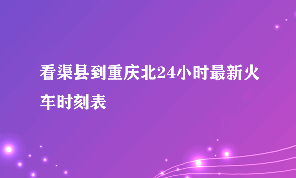 看渠县到重庆北24小时最新火车时刻表