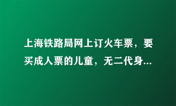 上海铁路局网上订火车票，要买成人票的儿童，无二代身份证的，怎么订票啊？