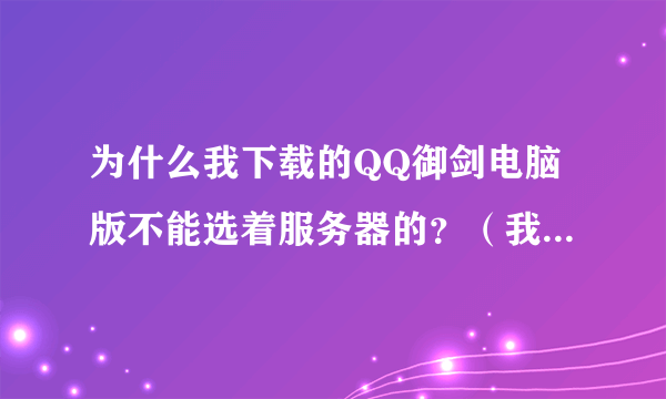 为什么我下载的QQ御剑电脑版不能选着服务器的？（我是用登录的！不是用快速登录）