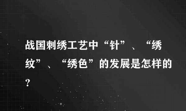 战国刺绣工艺中“针”、“绣纹”、“绣色”的发展是怎样的？