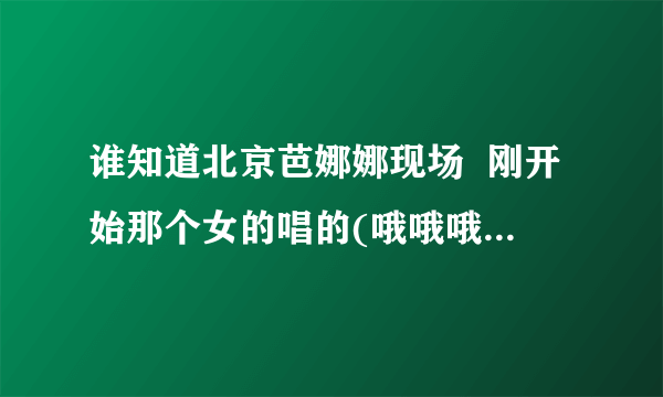 谁知道北京芭娜娜现场  刚开始那个女的唱的(哦哦哦哦哦)的那个歌叫什么名