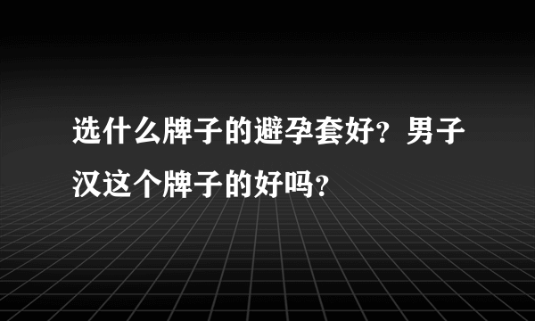 选什么牌子的避孕套好？男子汉这个牌子的好吗？