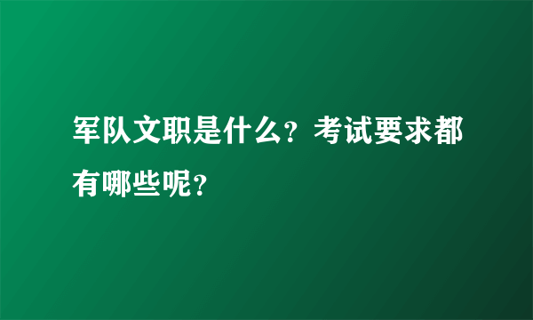 军队文职是什么？考试要求都有哪些呢？