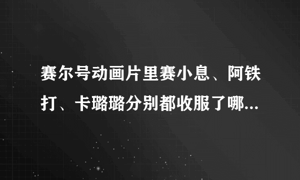 赛尔号动画片里赛小息、阿铁打、卡璐璐分别都收服了哪些精灵？