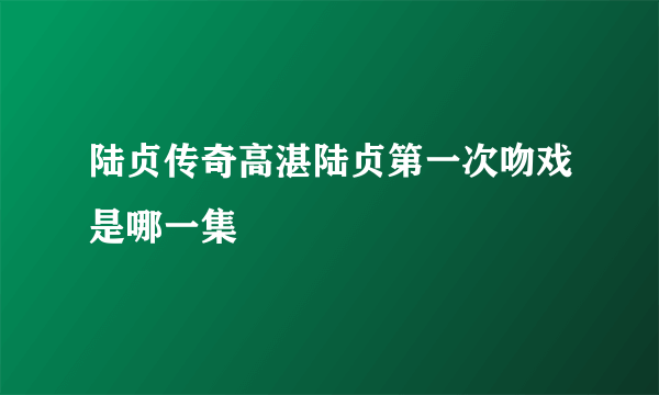 陆贞传奇高湛陆贞第一次吻戏是哪一集