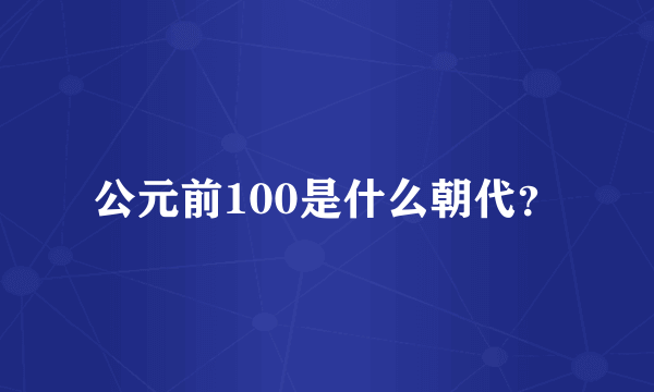 公元前100是什么朝代？