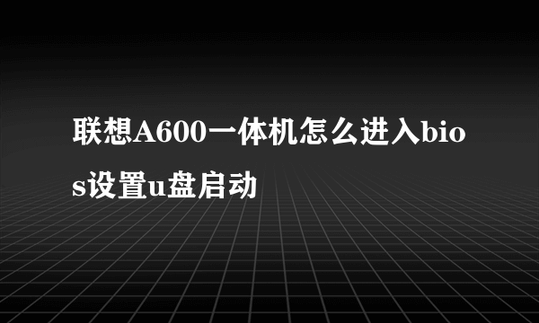 联想A600一体机怎么进入bios设置u盘启动