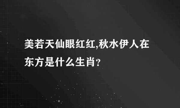 美若天仙眼红红,秋水伊人在东方是什么生肖？