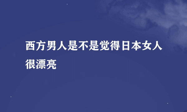 西方男人是不是觉得日本女人很漂亮