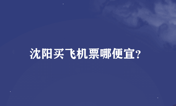 沈阳买飞机票哪便宜？