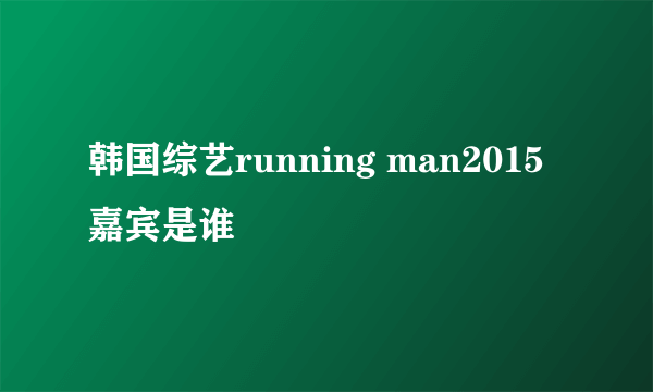 韩国综艺running man2015嘉宾是谁