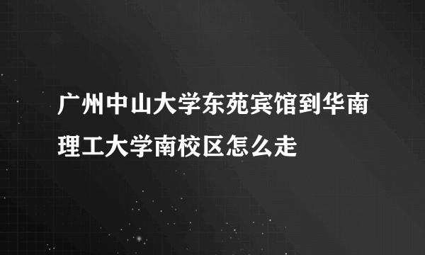 广州中山大学东苑宾馆到华南理工大学南校区怎么走