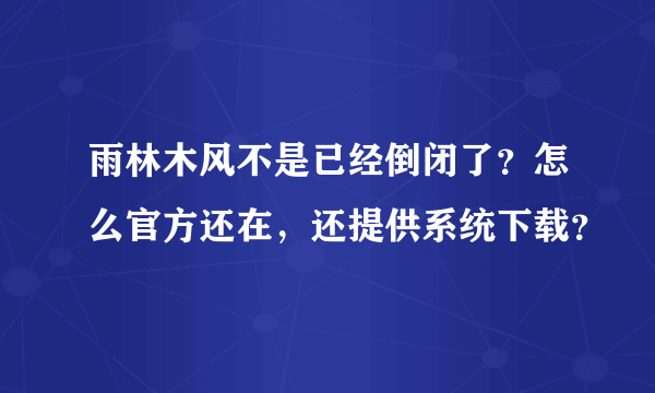 雨林木风不是已经倒闭了？怎么官方还在，还提供系统下载？