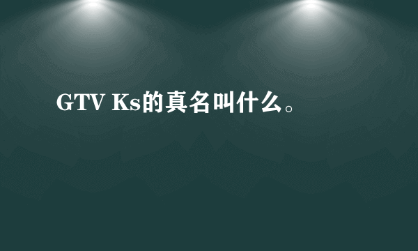 GTV Ks的真名叫什么。