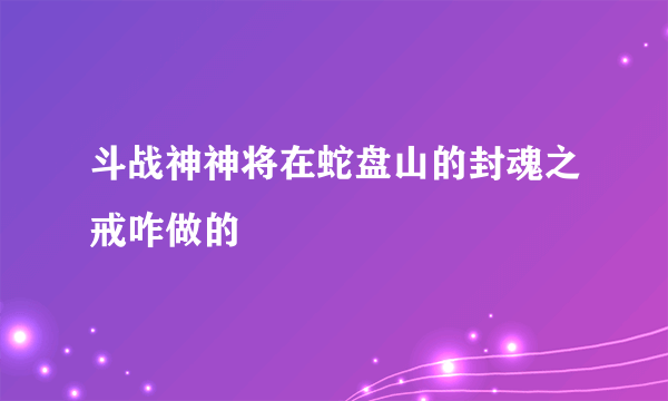 斗战神神将在蛇盘山的封魂之戒咋做的