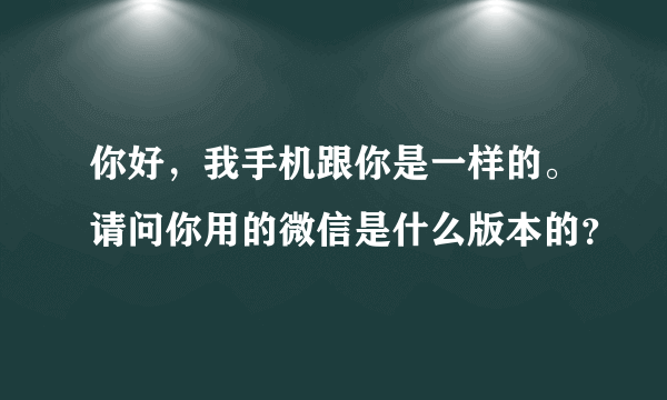 你好，我手机跟你是一样的。请问你用的微信是什么版本的？