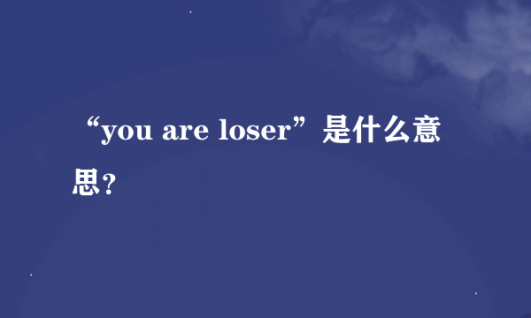 “you are loser”是什么意思？