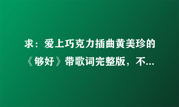 求：爱上巧克力插曲黄美珍的《够好》带歌词完整版，不要从电视原音，非常感谢