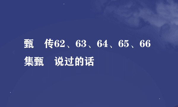 甄嬛传62、63、64、65、66集甄嬛说过的话