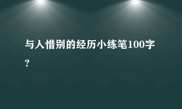 与人惜别的经历小练笔100字？