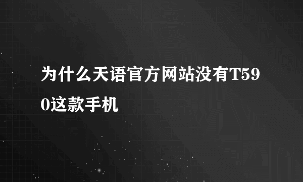 为什么天语官方网站没有T590这款手机