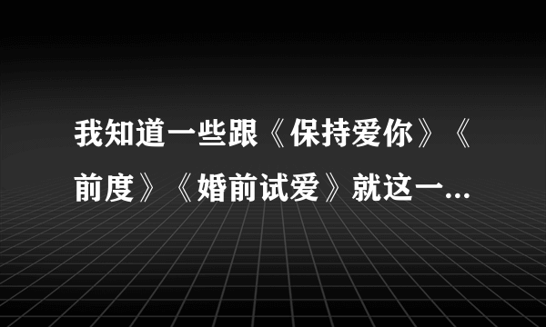 我知道一些跟《保持爱你》《前度》《婚前试爱》就这一类型的爱情电影。