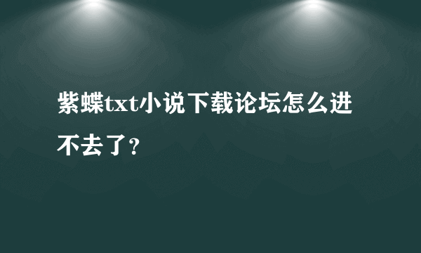 紫蝶txt小说下载论坛怎么进不去了？