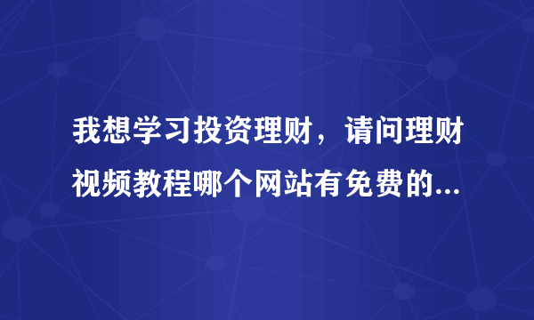 我想学习投资理财，请问理财视频教程哪个网站有免费的可以看？谢谢