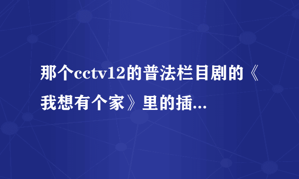 那个cctv12的普法栏目剧的《我想有个家》里的插曲叫什么名字啊？