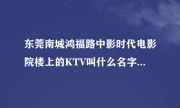 东莞南城鸿福路中影时代电影院楼上的KTV叫什么名字?电话号码是多少?