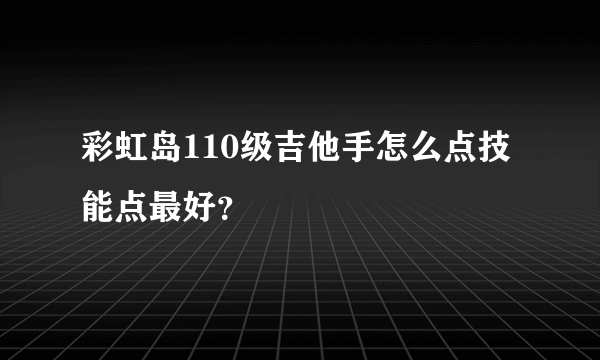 彩虹岛110级吉他手怎么点技能点最好？