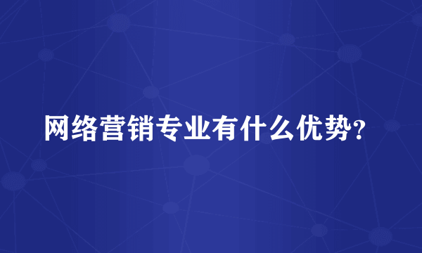 网络营销专业有什么优势？