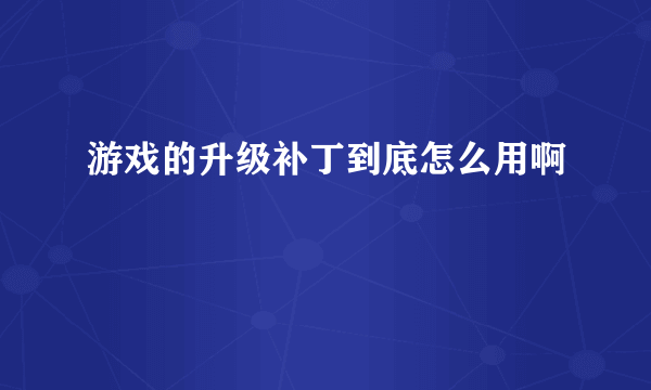 游戏的升级补丁到底怎么用啊