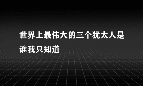 世界上最伟大的三个犹太人是谁我只知道