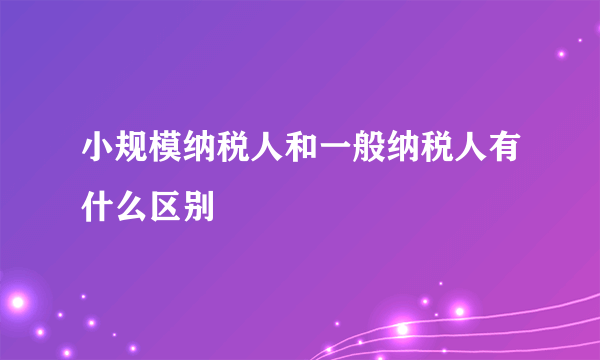 小规模纳税人和一般纳税人有什么区别