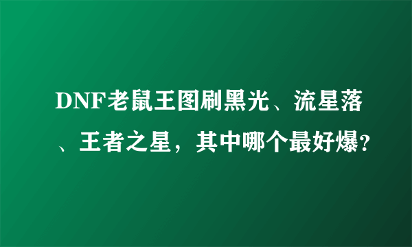 DNF老鼠王图刷黑光、流星落、王者之星，其中哪个最好爆？