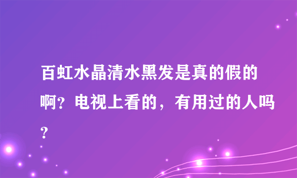 百虹水晶清水黑发是真的假的啊？电视上看的，有用过的人吗？