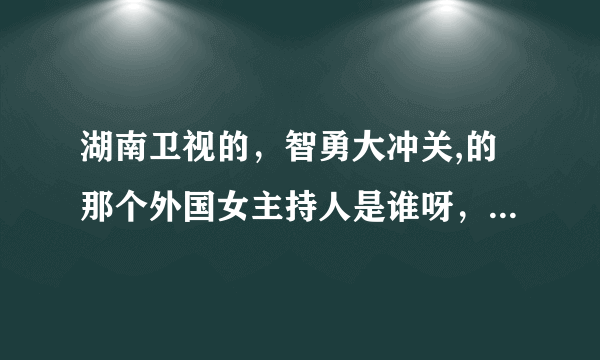 湖南卫视的，智勇大冲关,的那个外国女主持人是谁呀，哪个国家的,,,,,