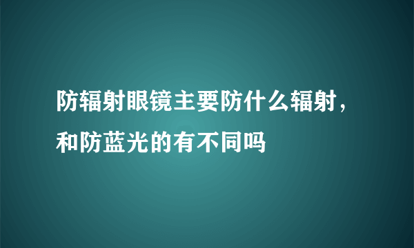 防辐射眼镜主要防什么辐射，和防蓝光的有不同吗