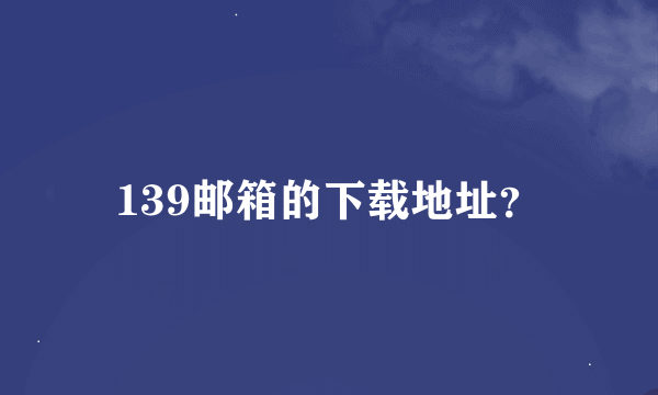 139邮箱的下载地址？