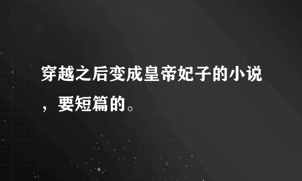 穿越之后变成皇帝妃子的小说，要短篇的。