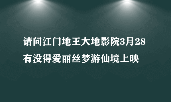 请问江门地王大地影院3月28有没得爱丽丝梦游仙境上映