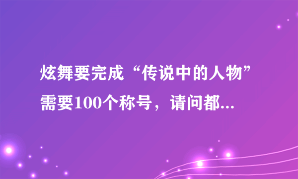 炫舞要完成“传说中的人物”需要100个称号，请问都有什么称号，要做什么才可以获得称呼。