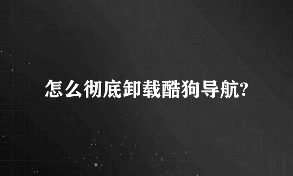 怎么彻底卸载酷狗导航?