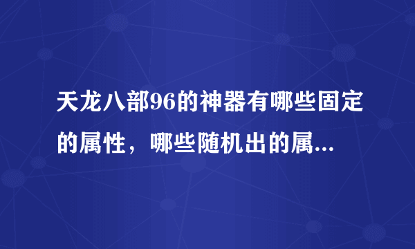 天龙八部96的神器有哪些固定的属性，哪些随机出的属性？说的详细点啊