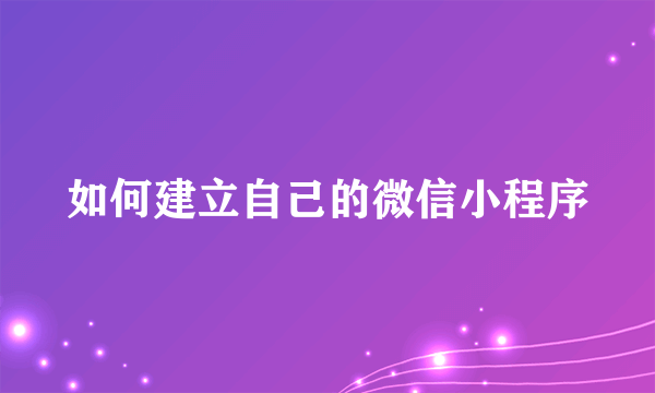 如何建立自己的微信小程序