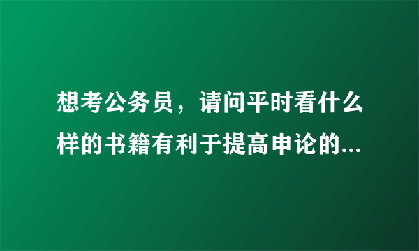 想考公务员，请问平时看什么样的书籍有利于提高申论的写作能力？