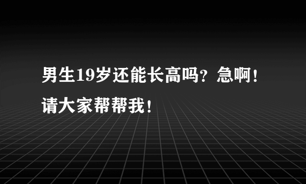 男生19岁还能长高吗？急啊！请大家帮帮我！