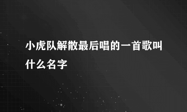 小虎队解散最后唱的一首歌叫什么名字