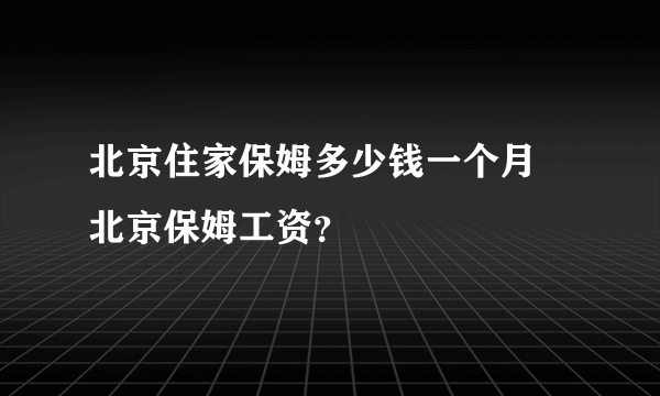 北京住家保姆多少钱一个月 北京保姆工资？